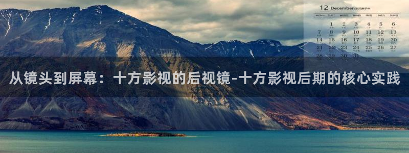 欧美影院不卡：从镜头到屏幕：十方影视的后视镜-十方影视后期的核心实践