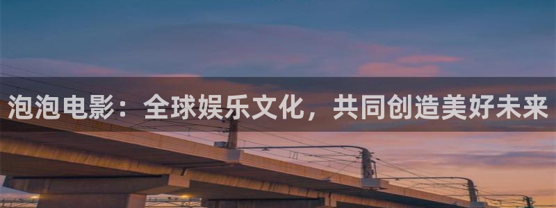 欧美影院日韩影院：泡泡电影：全球娱乐文化，共同创造美好未来