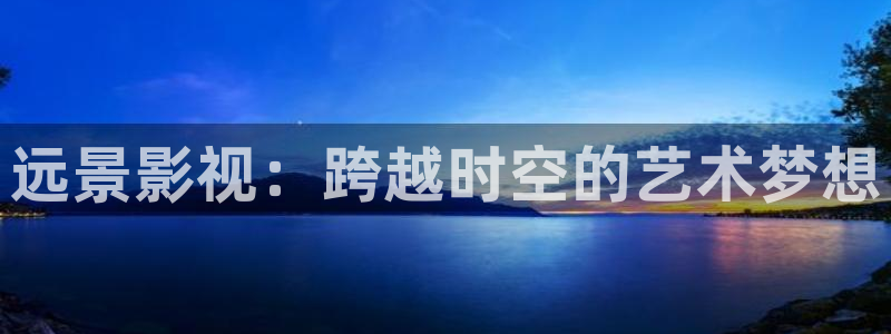 国语对白欧美影院：远景影视：跨越时空的艺术梦想